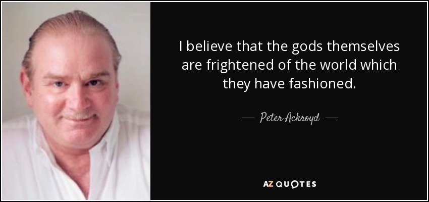 I believe that the gods themselves are frightened of the world which they have fashioned. - Peter Ackroyd