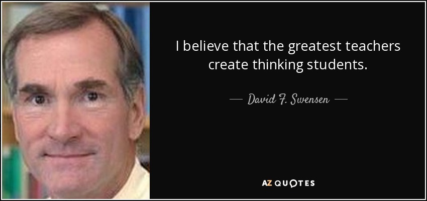 I believe that the greatest teachers create thinking students. - David F. Swensen