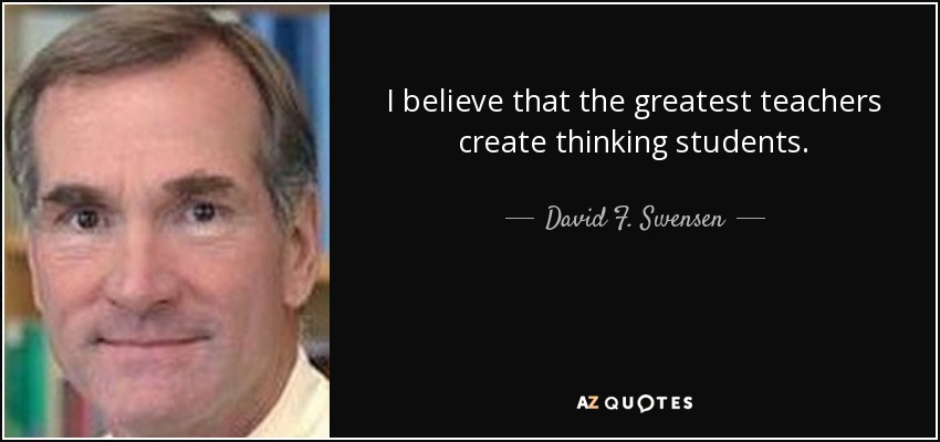 I believe that the greatest teachers create thinking students. - David F. Swensen