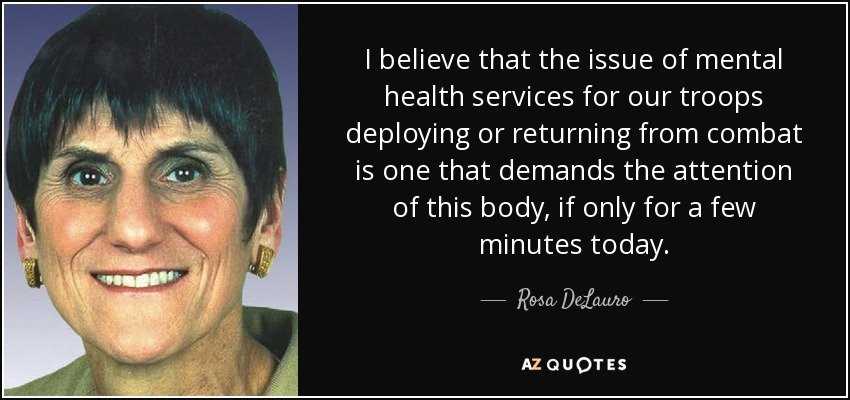 I believe that the issue of mental health services for our troops deploying or returning from combat is one that demands the attention of this body, if only for a few minutes today. - Rosa DeLauro