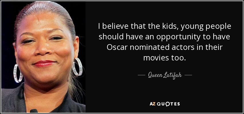 I believe that the kids, young people should have an opportunity to have Oscar nominated actors in their movies too. - Queen Latifah