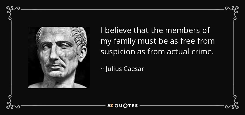 I believe that the members of my family must be as free from suspicion as from actual crime. - Julius Caesar