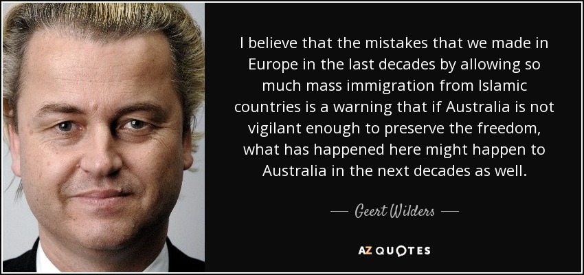 I believe that the mistakes that we made in Europe in the last decades by allowing so much mass immigration from Islamic countries is a warning that if Australia is not vigilant enough to preserve the freedom, what has happened here might happen to Australia in the next decades as well. - Geert Wilders