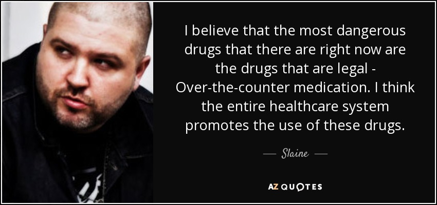 I believe that the most dangerous drugs that there are right now are the drugs that are legal - Over-the-counter medication. I think the entire healthcare system promotes the use of these drugs. - Slaine