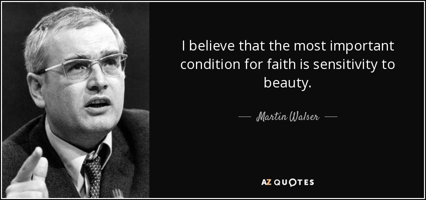 I believe that the most important condition for faith is sensitivity to beauty. - Martin Walser