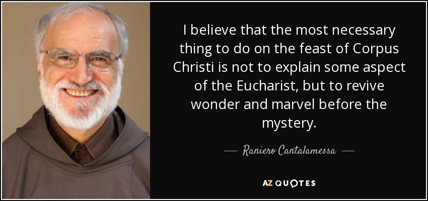 I believe that the most necessary thing to do on the feast of Corpus Christi is not to explain some aspect of the Eucharist, but to revive wonder and marvel before the mystery. - Raniero Cantalamessa