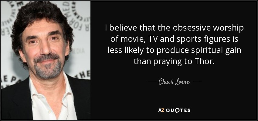 I believe that the obsessive worship of movie, TV and sports figures is less likely to produce spiritual gain than praying to Thor. - Chuck Lorre