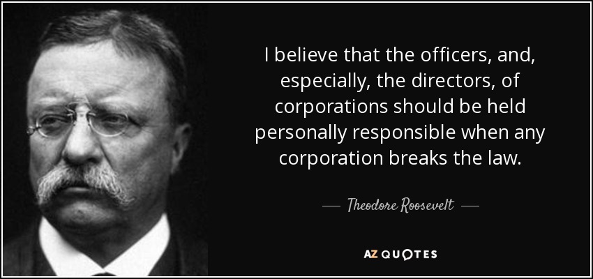 I believe that the officers, and, especially, the directors, of corporations should be held personally responsible when any corporation breaks the law. - Theodore Roosevelt