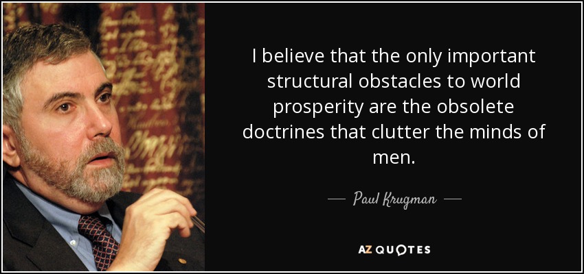 I believe that the only important structural obstacles to world prosperity are the obsolete doctrines that clutter the minds of men. - Paul Krugman