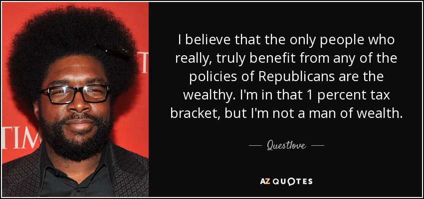 I believe that the only people who really, truly benefit from any of the policies of Republicans are the wealthy. I'm in that 1 percent tax bracket, but I'm not a man of wealth. - Questlove