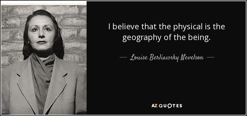 I believe that the physical is the geography of the being. - Louise Berliawsky Nevelson
