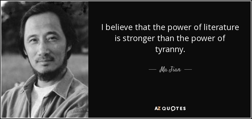 I believe that the power of literature is stronger than the power of tyranny. - Ma Jian