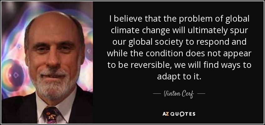 I believe that the problem of global climate change will ultimately spur our global society to respond and while the condition does not appear to be reversible, we will find ways to adapt to it. - Vinton Cerf