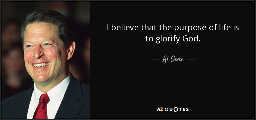 I believe that the purpose of life is to glorify God. - Al Gore