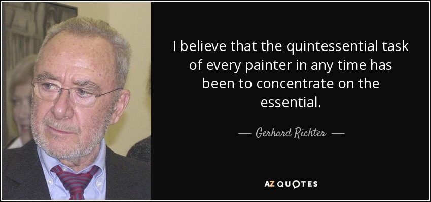 I believe that the quintessential task of every painter in any time has been to concentrate on the essential. - Gerhard Richter
