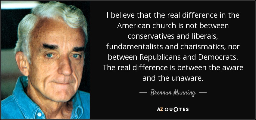 I believe that the real difference in the American church is not between conservatives and liberals, fundamentalists and charismatics, nor between Republicans and Democrats. The real difference is between the aware and the unaware. - Brennan Manning