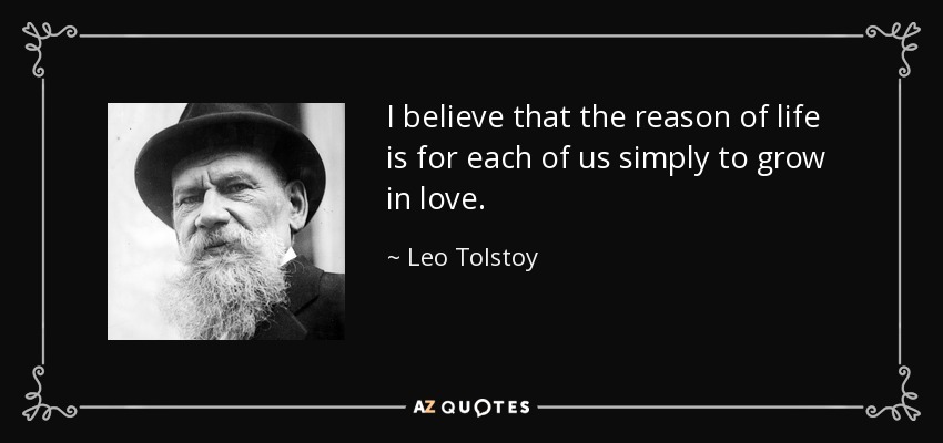 I believe that the reason of life is for each of us simply to grow in love. - Leo Tolstoy