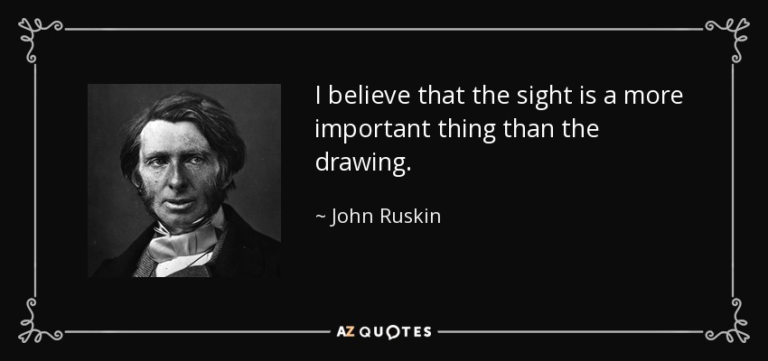 I believe that the sight is a more important thing than the drawing. - John Ruskin