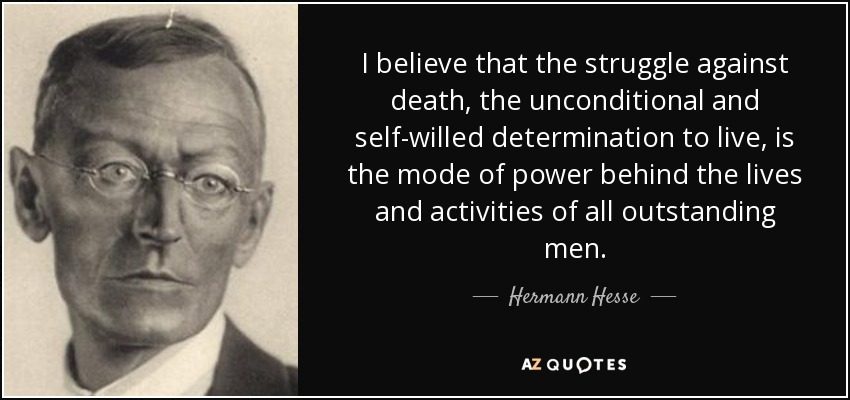 I believe that the struggle against death, the unconditional and self-willed determination to live, is the mode of power behind the lives and activities of all outstanding men. - Hermann Hesse