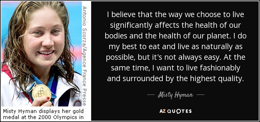 I believe that the way we choose to live significantly affects the health of our bodies and the health of our planet. I do my best to eat and live as naturally as possible, but it's not always easy. At the same time, I want to live fashionably and surrounded by the highest quality. - Misty Hyman