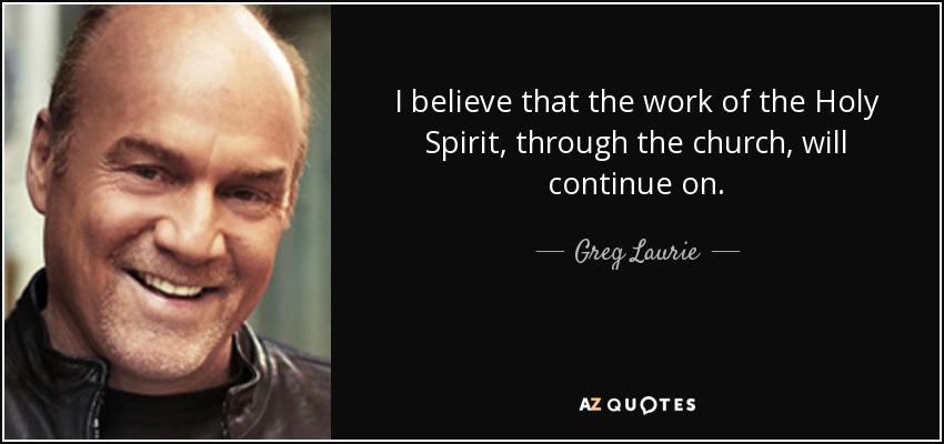 I believe that the work of the Holy Spirit, through the church, will continue on. - Greg Laurie