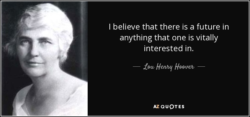 I believe that there is a future in anything that one is vitally interested in. - Lou Henry Hoover