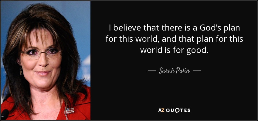 I believe that there is a God's plan for this world, and that plan for this world is for good. - Sarah Palin