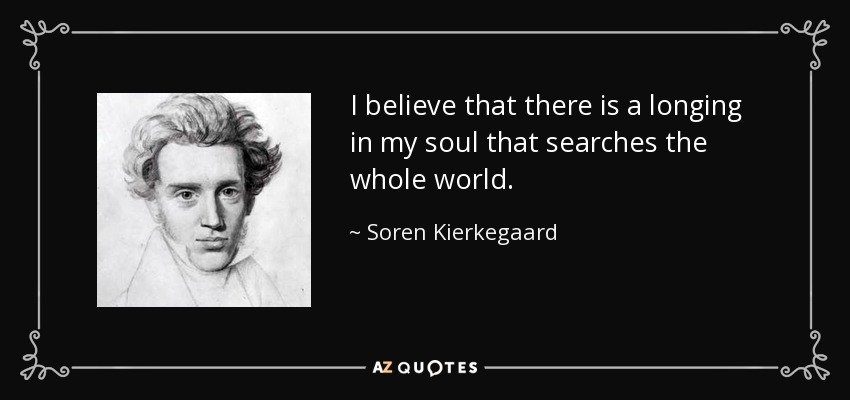 I believe that there is a longing in my soul that searches the whole world. - Soren Kierkegaard