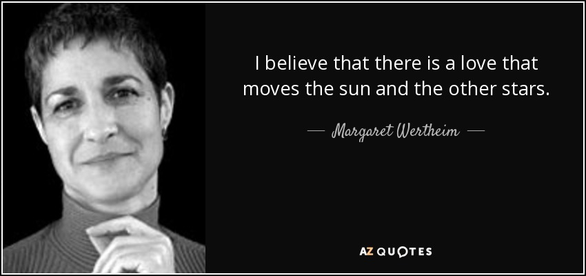 I believe that there is a love that moves the sun and the other stars. - Margaret Wertheim