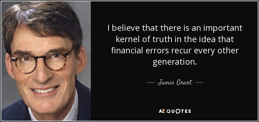 I believe that there is an important kernel of truth in the idea that financial errors recur every other generation. - James Grant