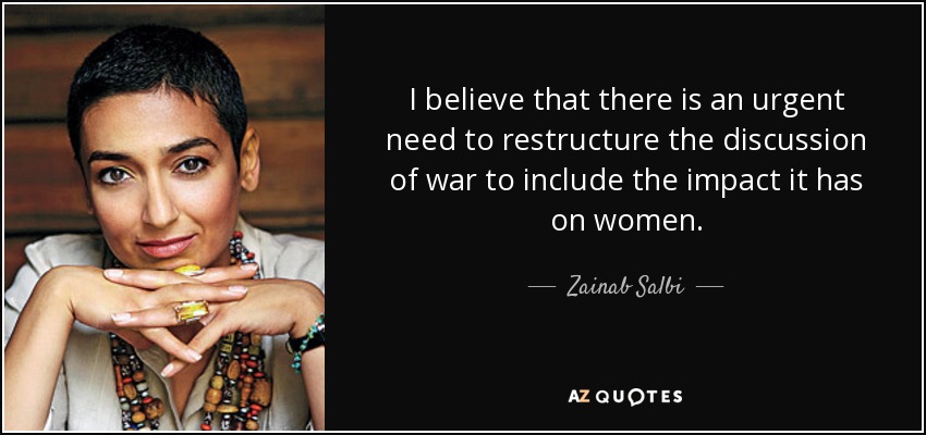 I believe that there is an urgent need to restructure the discussion of war to include the impact it has on women. - Zainab Salbi