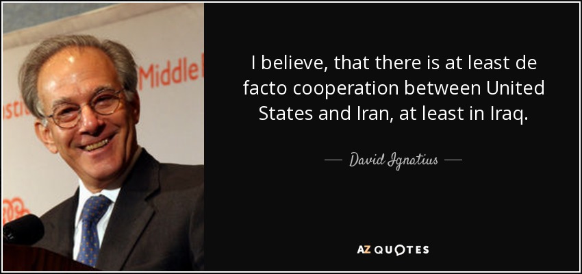 I believe, that there is at least de facto cooperation between United States and Iran, at least in Iraq. - David Ignatius