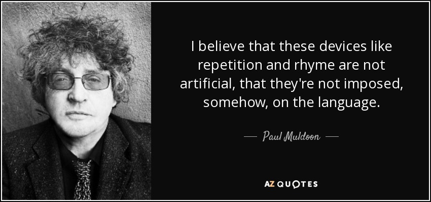 I believe that these devices like repetition and rhyme are not artificial, that they're not imposed, somehow, on the language. - Paul Muldoon