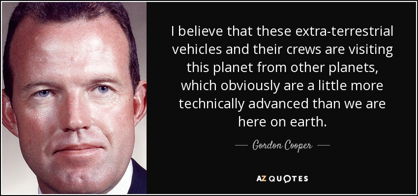 I believe that these extra-terrestrial vehicles and their crews are visiting this planet from other planets, which obviously are a little more technically advanced than we are here on earth. - Gordon Cooper