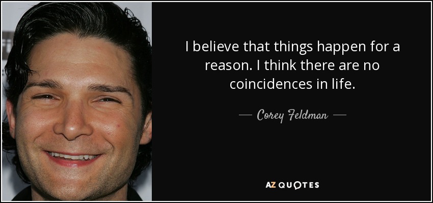 I believe that things happen for a reason. I think there are no coincidences in life. - Corey Feldman