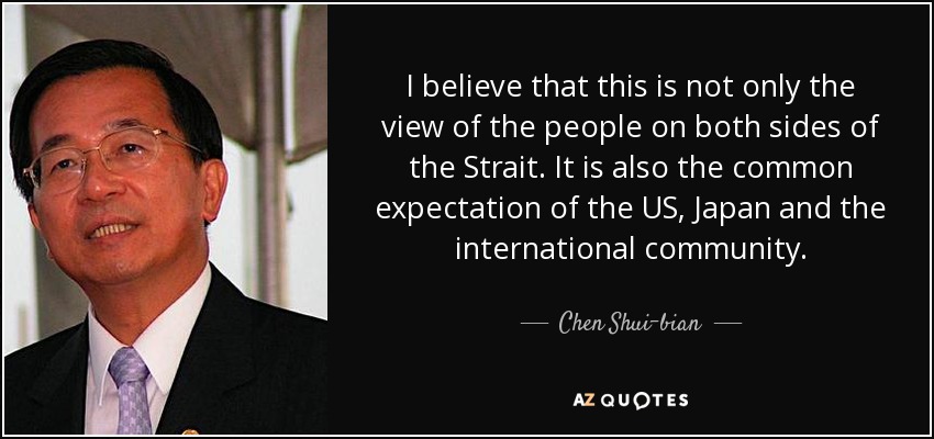 I believe that this is not only the view of the people on both sides of the Strait. It is also the common expectation of the US, Japan and the international community. - Chen Shui-bian