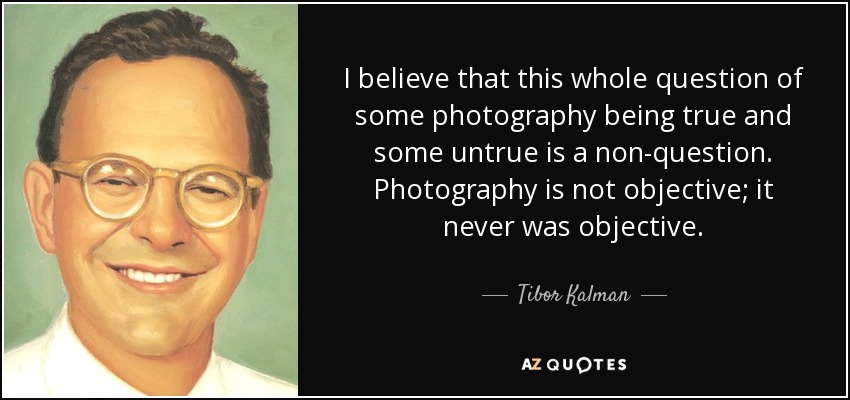 I believe that this whole question of some photography being true and some untrue is a non-question. Photography is not objective; it never was objective. - Tibor Kalman