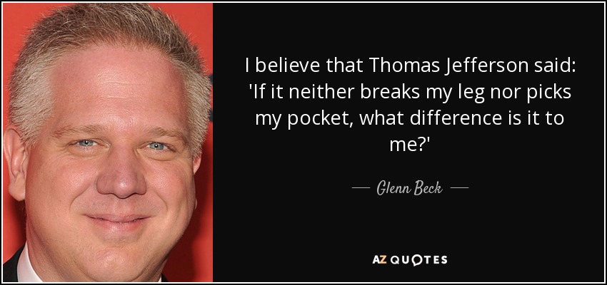 I believe that Thomas Jefferson said: 'If it neither breaks my leg nor picks my pocket, what difference is it to me?' - Glenn Beck