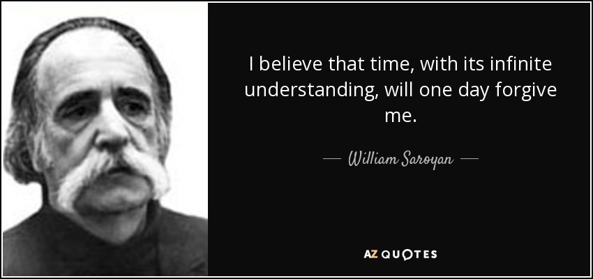 I believe that time, with its infinite understanding, will one day forgive me. - William Saroyan