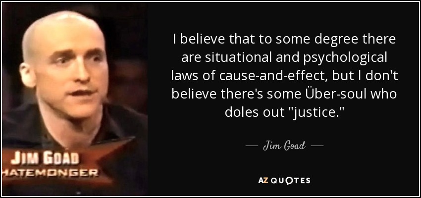 I believe that to some degree there are situational and psychological laws of cause-and-effect, but I don't believe there's some Über-soul who doles out 