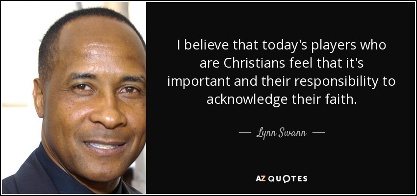 I believe that today's players who are Christians feel that it's important and their responsibility to acknowledge their faith. - Lynn Swann