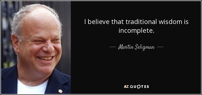 I believe that traditional wisdom is incomplete. - Martin Seligman