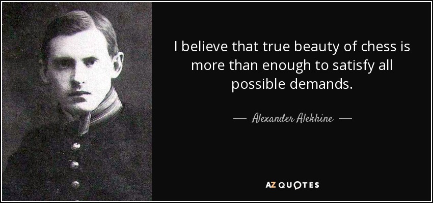 I believe that true beauty of chess is more than enough to satisfy all possible demands. - Alexander Alekhine