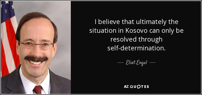 I believe that ultimately the situation in Kosovo can only be resolved through self-determination. - Eliot Engel