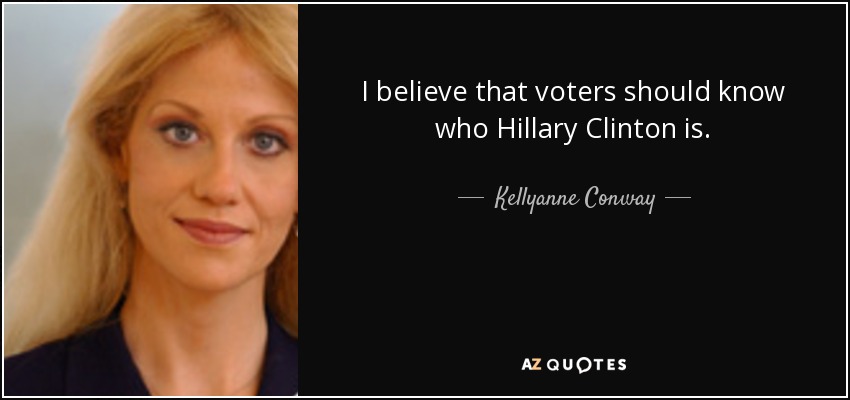 I believe that voters should know who Hillary Clinton is. - Kellyanne Conway