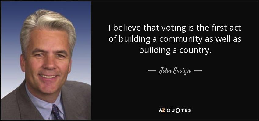 I believe that voting is the first act of building a community as well as building a country. - John Ensign