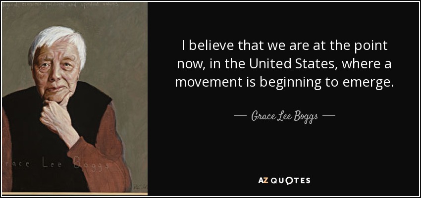 I believe that we are at the point now, in the United States, where a movement is beginning to emerge. - Grace Lee Boggs