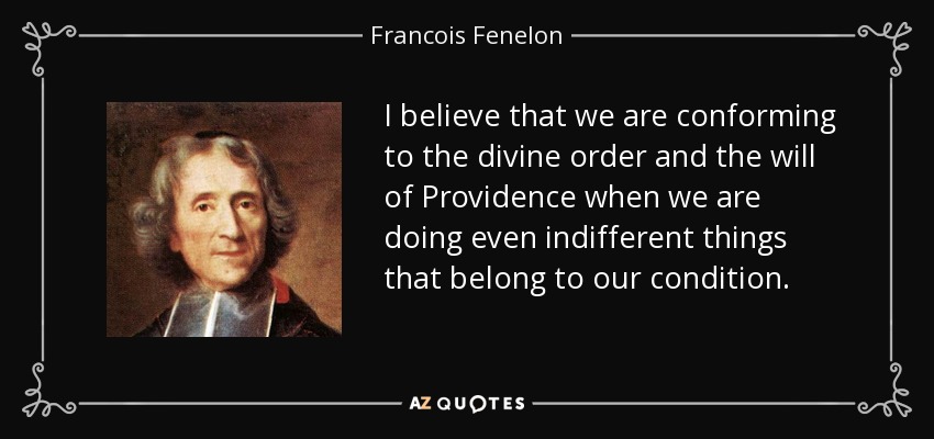 I believe that we are conforming to the divine order and the will of Providence when we are doing even indifferent things that belong to our condition. - Francois Fenelon