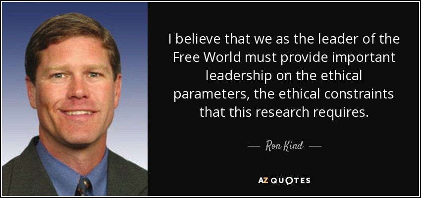 I believe that we as the leader of the Free World must provide important leadership on the ethical parameters, the ethical constraints that this research requires. - Ron Kind