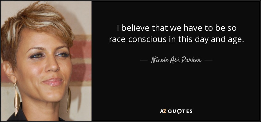 I believe that we have to be so race-conscious in this day and age. - Nicole Ari Parker